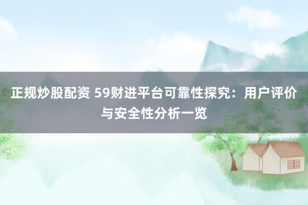 正规炒股配资 59财进平台可靠性探究：用户评价与安全性分析一览