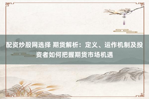 配资炒股网选择 期货解析：定义、运作机制及投资者如何把握期货市场机遇