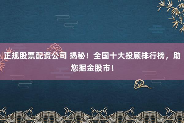 正规股票配资公司 揭秘！全国十大投顾排行榜，助您掘金股市！