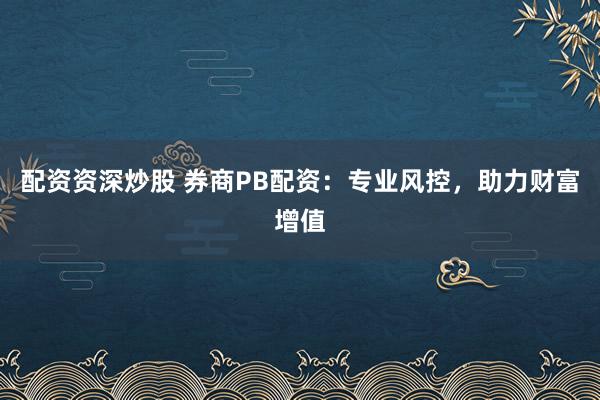 配资资深炒股 券商PB配资：专业风控，助力财富增值