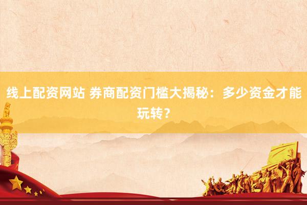 线上配资网站 券商配资门槛大揭秘：多少资金才能玩转？