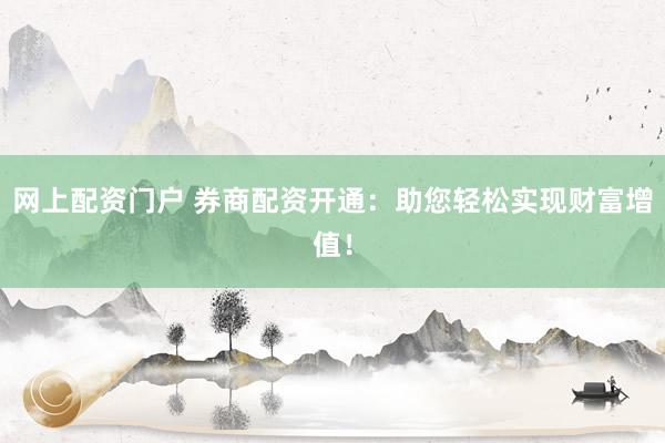 网上配资门户 券商配资开通：助您轻松实现财富增值！