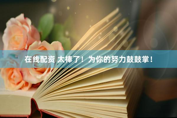 在线配资 太棒了！为你的努力鼓鼓掌！