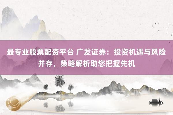 最专业股票配资平台 广发证券：投资机遇与风险并存，策略解析助您把握先机