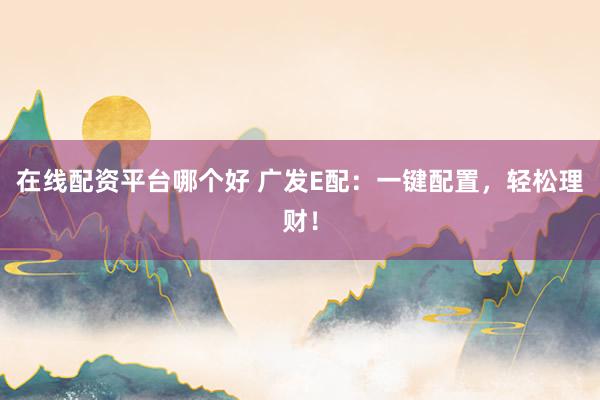 在线配资平台哪个好 广发E配：一键配置，轻松理财！