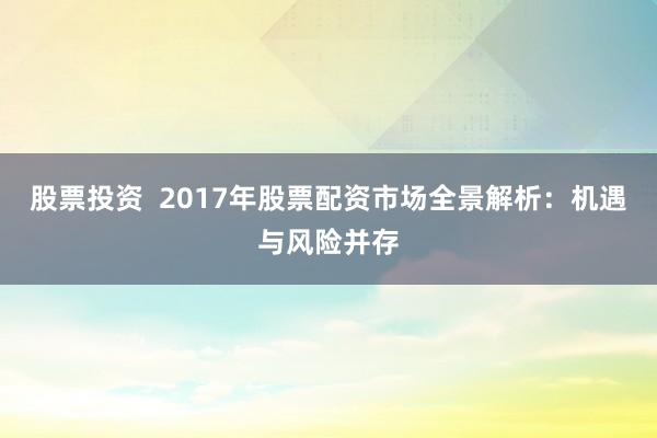 股票投资  2017年股票配资市场全景解析：机遇与风险并存