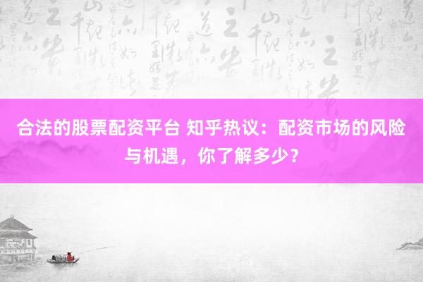 合法的股票配资平台 知乎热议：配资市场的风险与机遇，你了解多少？