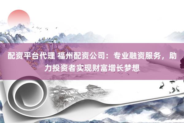 配资平台代理 福州配资公司：专业融资服务，助力投资者实现财富增长梦想