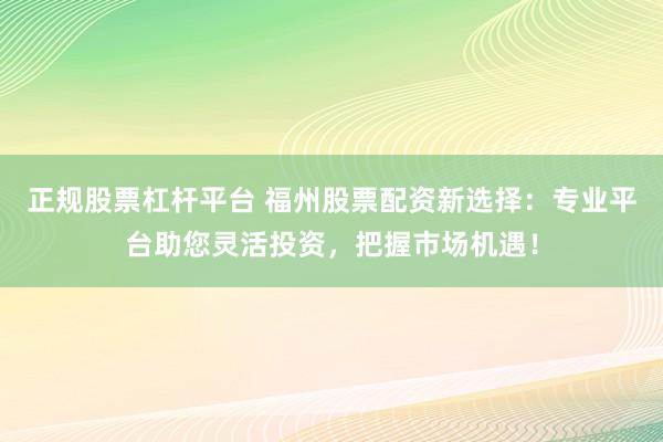 正规股票杠杆平台 福州股票配资新选择：专业平台助您灵活投资，把握市场机遇！
