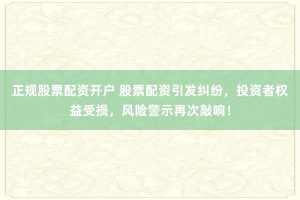 正规股票配资开户 股票配资引发纠纷，投资者权益受损，风险警示再次敲响！