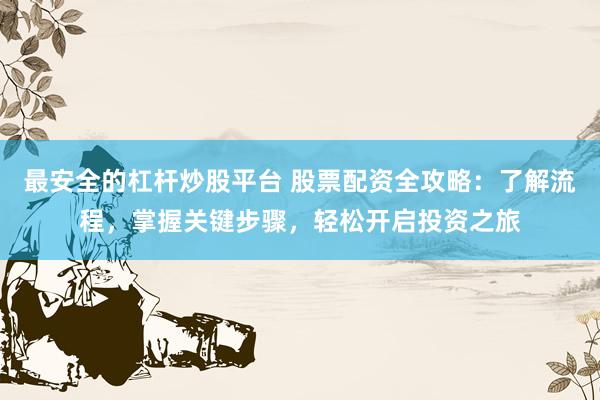 最安全的杠杆炒股平台 股票配资全攻略：了解流程，掌握关键步骤，轻松开启投资之旅