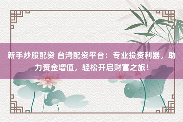 新手炒股配资 台湾配资平台：专业投资利器，助力资金增值，轻松开启财富之旅！