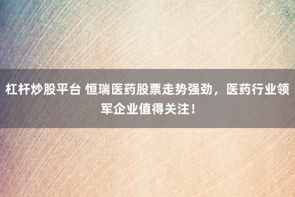 杠杆炒股平台 恒瑞医药股票走势强劲，医药行业领军企业值得关注！