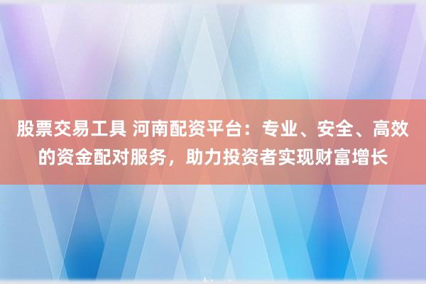 股票交易工具 河南配资平台：专业、安全、高效的资金配对服务，助力投资者实现财富增长