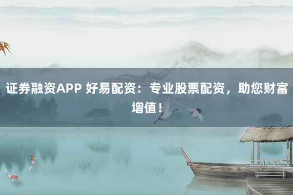 证券融资APP 好易配资：专业股票配资，助您财富增值！