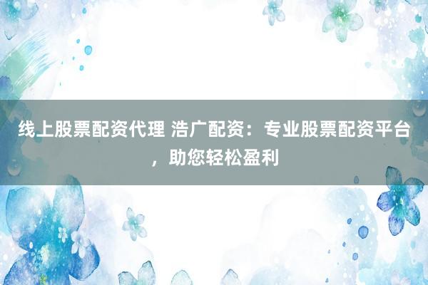 线上股票配资代理 浩广配资：专业股票配资平台，助您轻松盈利