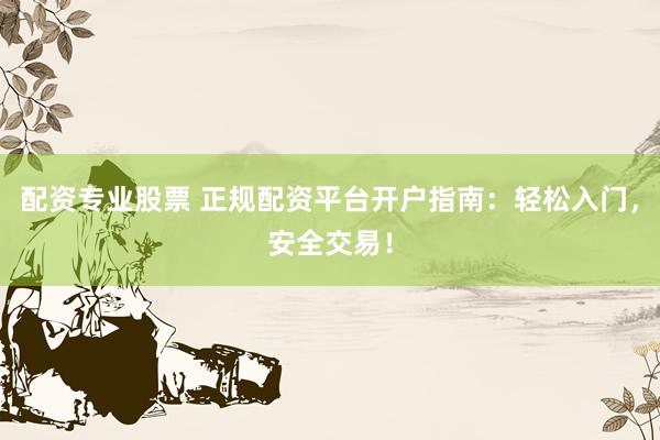配资专业股票 正规配资平台开户指南：轻松入门，安全交易！