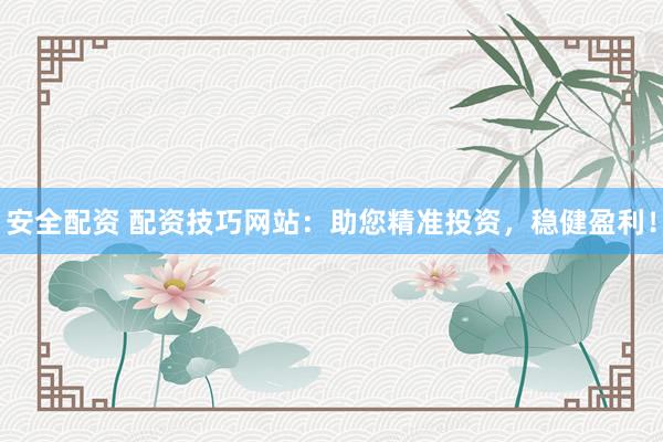 安全配资 配资技巧网站：助您精准投资，稳健盈利！