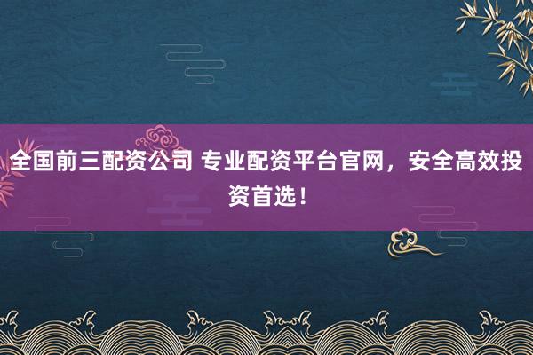 全国前三配资公司 专业配资平台官网，安全高效投资首选！
