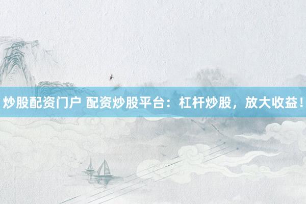 炒股配资门户 配资炒股平台：杠杆炒股，放大收益！