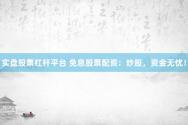 实盘股票杠杆平台 免息股票配资：炒股，资金无忧！