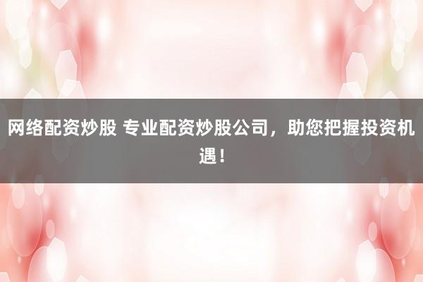 网络配资炒股 专业配资炒股公司，助您把握投资机遇！