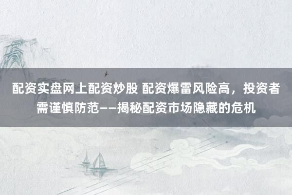 配资实盘网上配资炒股 配资爆雷风险高，投资者需谨慎防范——揭秘配资市场隐藏的危机
