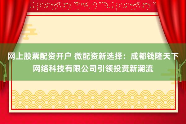 网上股票配资开户 微配资新选择：成都钱隆天下网络科技有限公司引领投资新潮流