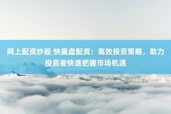 网上配资炒股 快赢盘配资：高效投资策略，助力投资者快速把握市场机遇