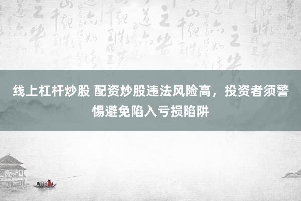 线上杠杆炒股 配资炒股违法风险高，投资者须警惕避免陷入亏损陷阱