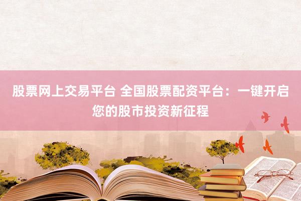 股票网上交易平台 全国股票配资平台：一键开启您的股市投资新征程