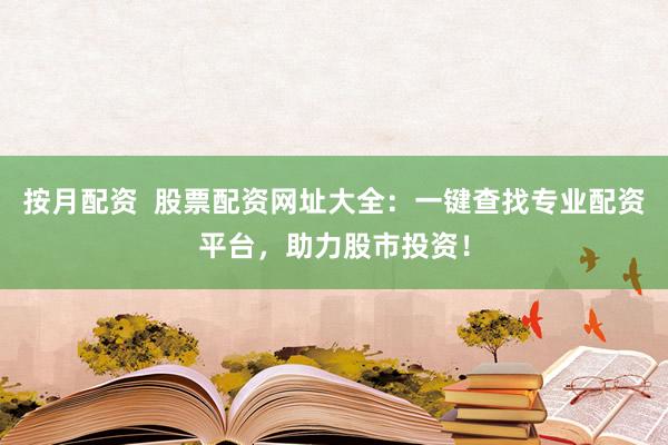 按月配资  股票配资网址大全：一键查找专业配资平台，助力股市投资！