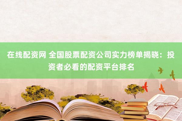 在线配资网 全国股票配资公司实力榜单揭晓：投资者必看的配资平台排名