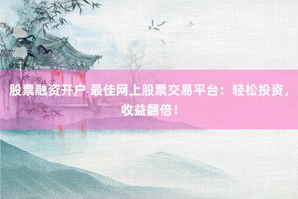 股票融资开户 最佳网上股票交易平台：轻松投资，收益翻倍！