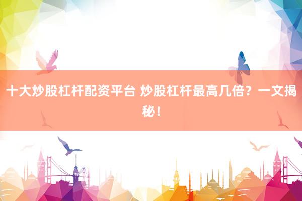 十大炒股杠杆配资平台 炒股杠杆最高几倍？一文揭秘！