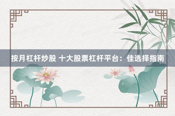 按月杠杆炒股 十大股票杠杆平台：佳选择指南