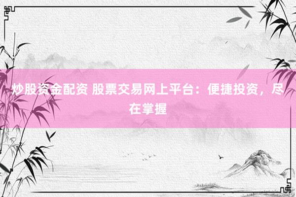炒股资金配资 股票交易网上平台：便捷投资，尽在掌握