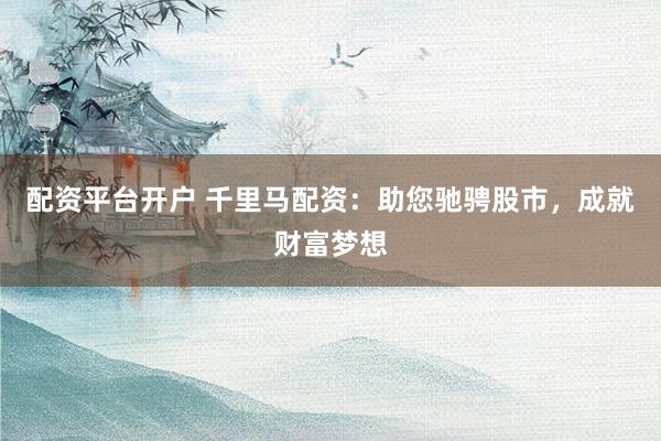 配资平台开户 千里马配资：助您驰骋股市，成就财富梦想