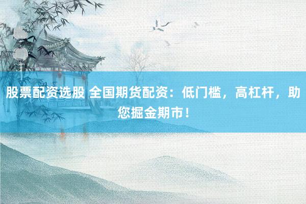 股票配资选股 全国期货配资：低门槛，高杠杆，助您掘金期市！