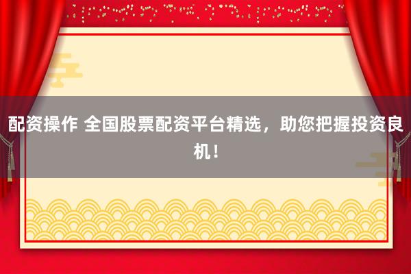 配资操作 全国股票配资平台精选，助您把握投资良机！