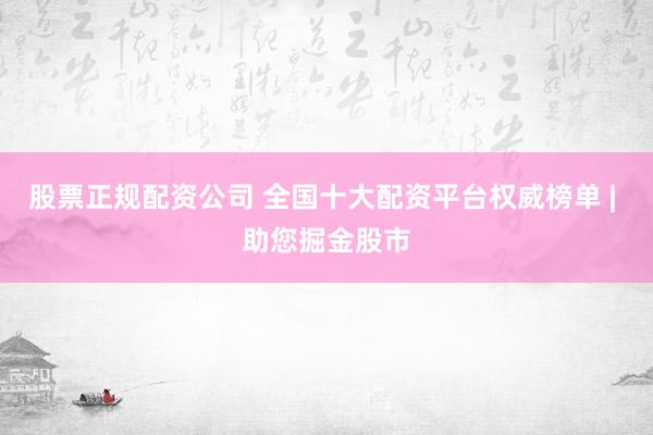 股票正规配资公司 全国十大配资平台权威榜单 | 助您掘金股市