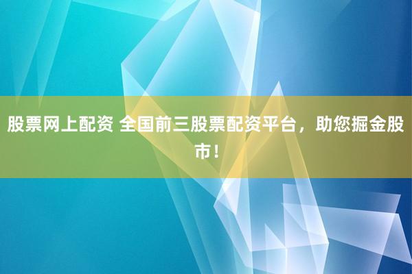 股票网上配资 全国前三股票配资平台，助您掘金股市！