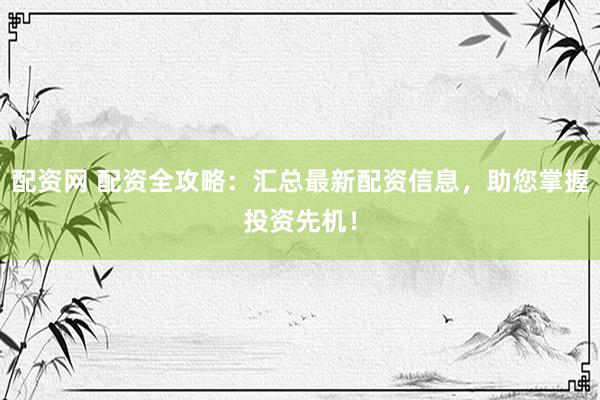 配资网 配资全攻略：汇总最新配资信息，助您掌握投资先机！