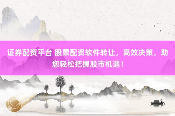 证券配资平台 股票配资软件转让，高效决策，助您轻松把握股市机遇！
