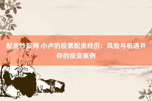 配资炒股网 小卢的股票配资经历：风险与机遇并存的投资案例