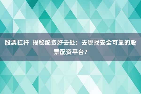 股票扛杆  揭秘配资好去处：去哪找安全可靠的股票配资平台？