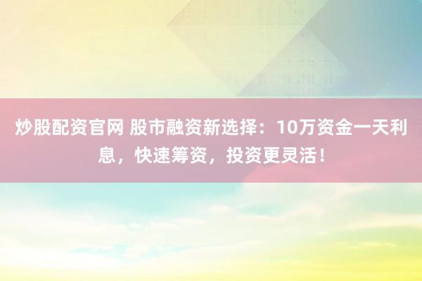 炒股配资官网 股市融资新选择：10万资金一天利息，快速筹资，投资更灵活！