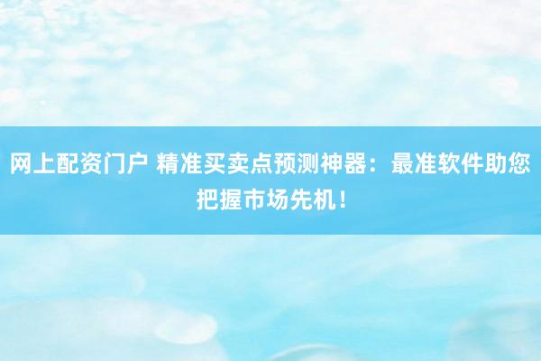 网上配资门户 精准买卖点预测神器：最准软件助您把握市场先机！