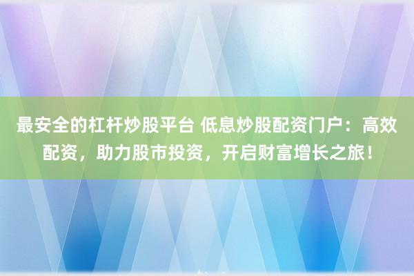 最安全的杠杆炒股平台 低息炒股配资门户：高效配资，助力股市投资，开启财富增长之旅！