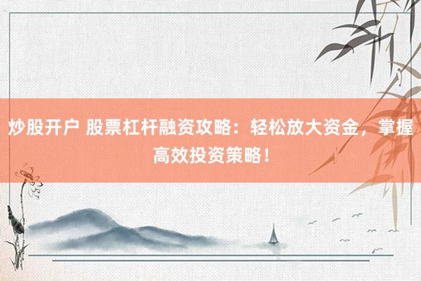 炒股开户 股票杠杆融资攻略：轻松放大资金，掌握高效投资策略！